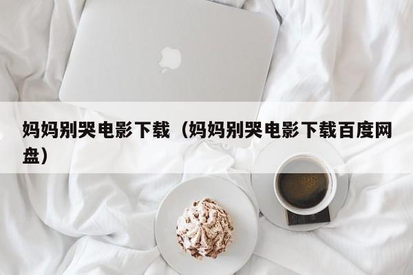 妈妈别哭电影下载（妈妈别哭电影下载百度网盘）