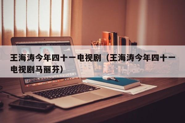 王海涛今年四十一电视剧（王海涛今年四十一电视剧马丽芬）