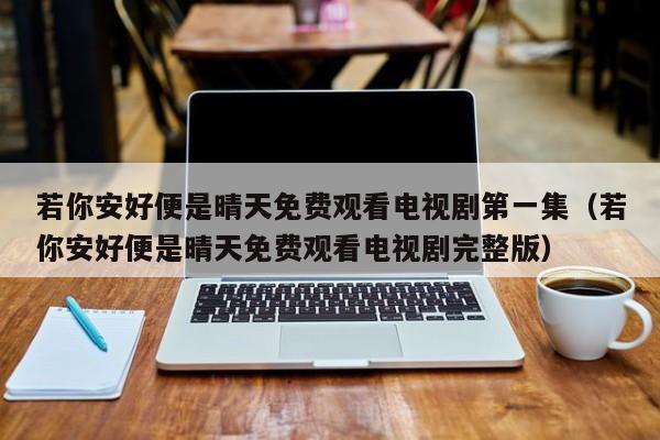 若你安好便是晴天免费观看电视剧第一集（若你安好便是晴天免费观看电视剧完整版）