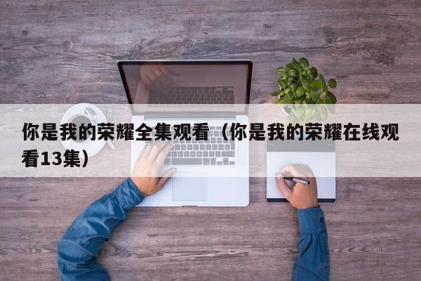 你是我的荣耀全集观看（你是我的荣耀在线观看13集）