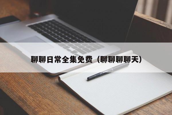 聊聊日常全集免费（聊聊聊聊天）