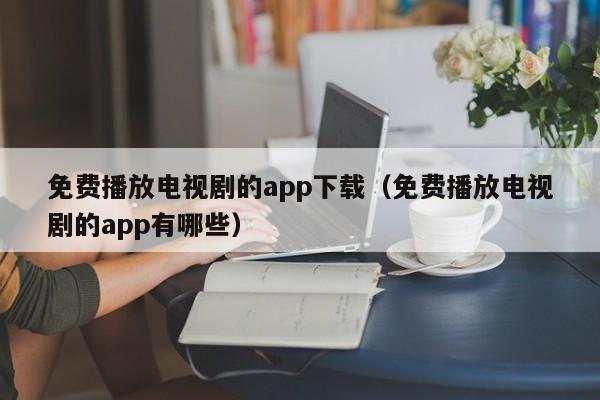 免费播放电视剧的app下载（免费播放电视剧的app有哪些）