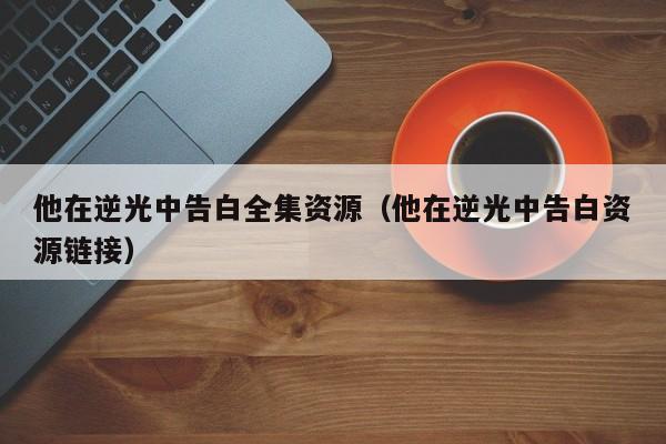 他在逆光中告白全集资源（他在逆光中告白资源链接）