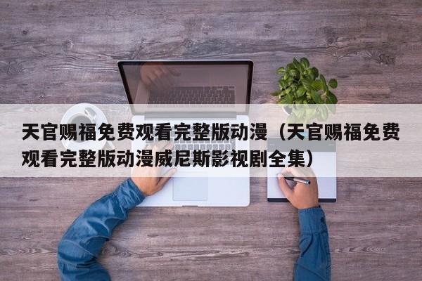 天官赐福免费观看完整版动漫（天官赐福免费观看完整版动漫威尼斯影视剧全集）