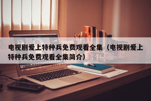 电视剧爱上特种兵免费观看全集（电视剧爱上特种兵免费观看全集简介）