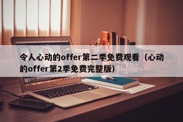 令人心动的offer第二季免费观看（心动的offer第2季免费完整版）