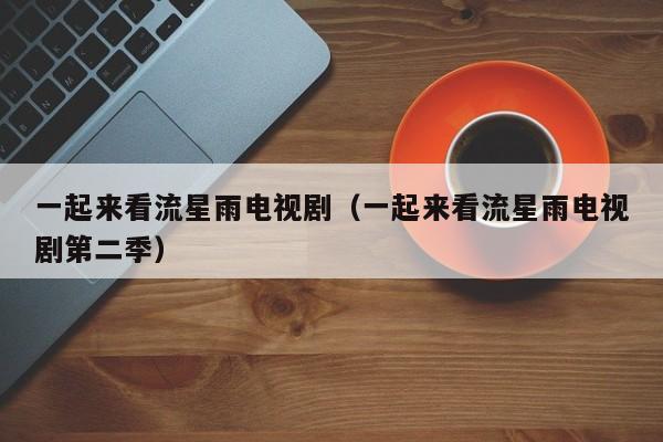 一起来看流星雨电视剧（一起来看流星雨电视剧第二季）