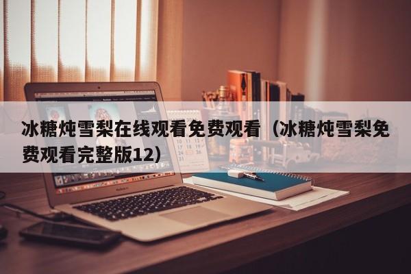 冰糖炖雪梨在线观看免费观看（冰糖炖雪梨免费观看完整版12）