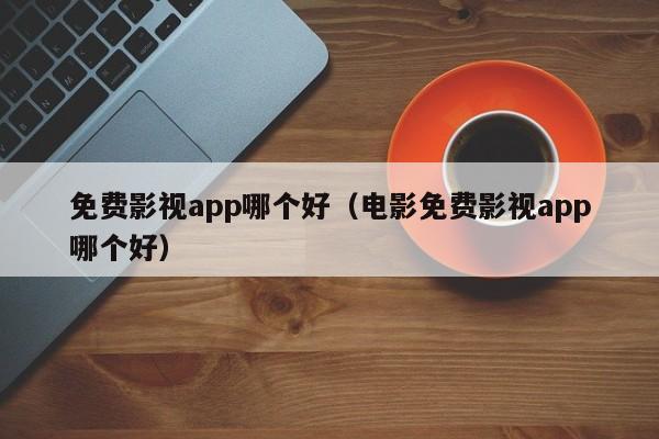 免费影视app哪个好（电影免费影视app哪个好）