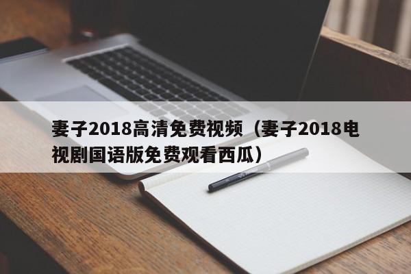 妻子2018高清免费视频（妻子2018电视剧国语版免费观看西瓜）