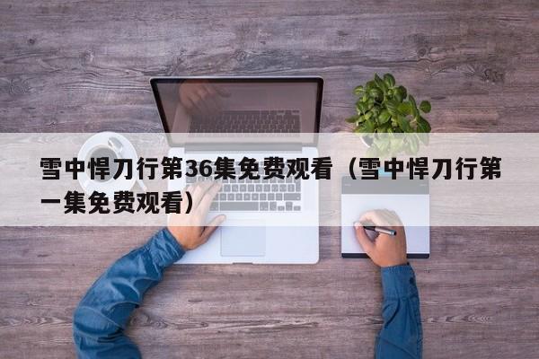 雪中悍刀行第36集免费观看（雪中悍刀行第一集免费观看）