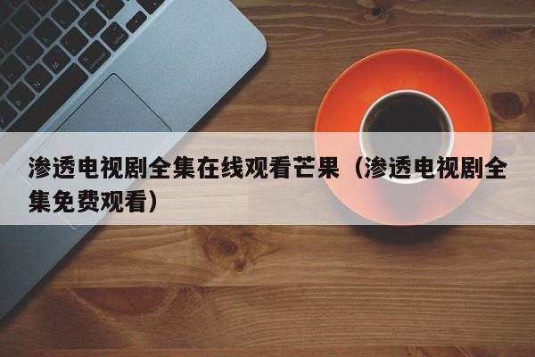 渗透电视剧全集在线观看芒果（渗透电视剧全集免费观看）