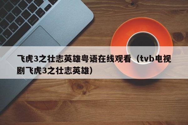 飞虎3之壮志英雄粤语在线观看（tvb电视剧飞虎3之壮志英雄）