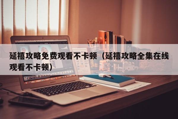 延禧攻略免费观看不卡顿（延禧攻略全集在线观看不卡顿）