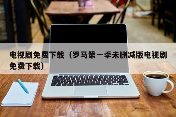 电视剧免费下载（罗马第一季未删减版电视剧免费下载）