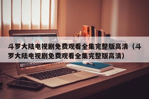 斗罗大陆电视剧免费观看全集完整版高清（斗罗大陆电视剧免费观看全集完整版高清）