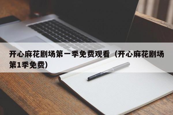 开心麻花剧场第一季免费观看（开心麻花剧场第1季免费）