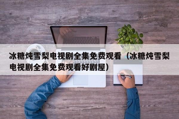 冰糖炖雪梨电视剧全集免费观看（冰糖炖雪梨电视剧全集免费观看好剧屋）