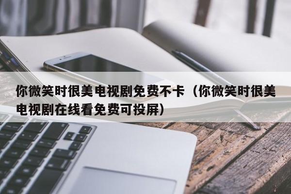 你微笑时很美电视剧免费不卡（你微笑时很美电视剧在线看免费可投屏）