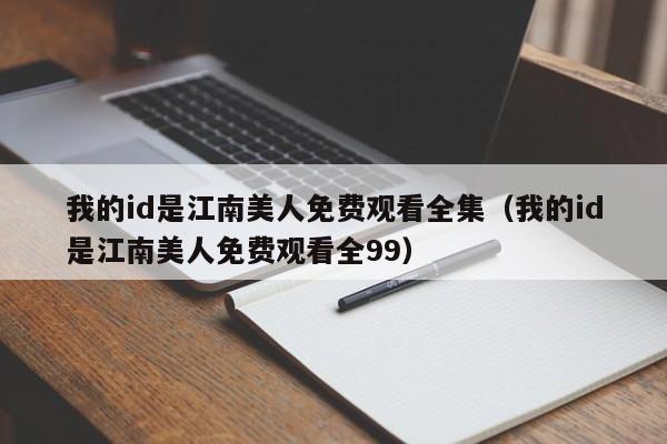 我的id是江南美人免费观看全集（我的id是江南美人免费观看全99）