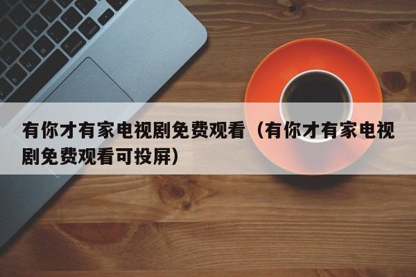 有你才有家电视剧免费观看（有你才有家电视剧免费观看可投屏）