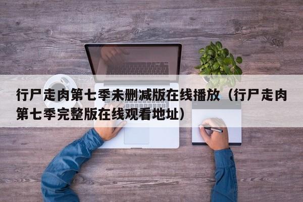 行尸走肉第七季未删减版在线播放（行尸走肉第七季完整版在线观看地址）