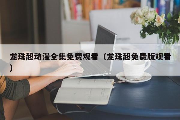龙珠超动漫全集免费观看（龙珠超免费版观看）