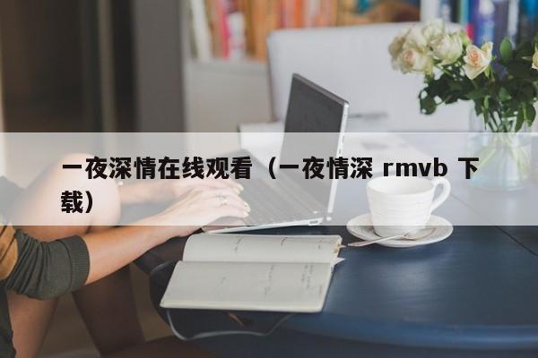 一夜深情在线观看（一夜情深 rmvb 下载）