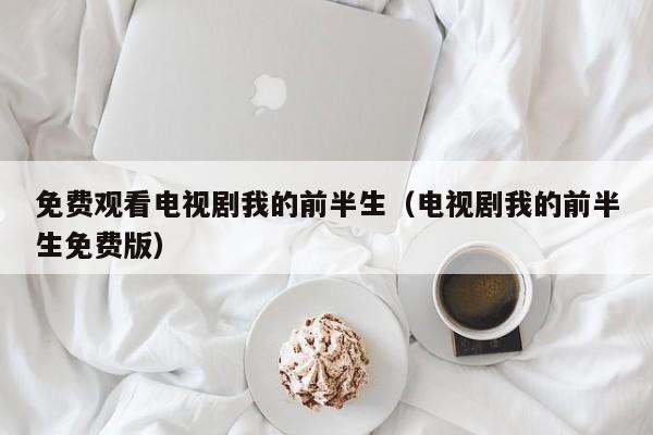 免费观看电视剧我的前半生（电视剧我的前半生免费版）