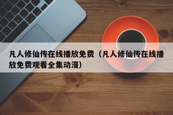 凡人修仙传在线播放免费（凡人修仙传在线播放免费观看全集动漫）