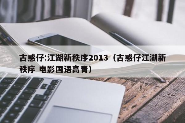 古惑仔:江湖新秩序2013（古惑仔江湖新秩序 电影国语高青）