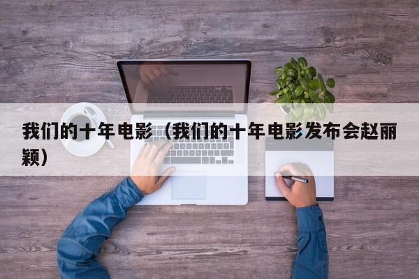我们的十年电影（我们的十年电影发布会赵丽颖）