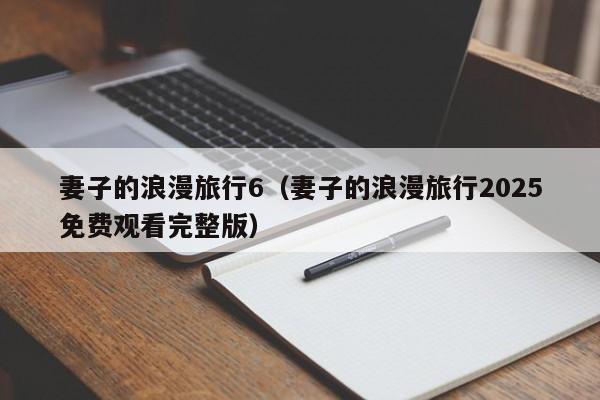 妻子的浪漫旅行6（妻子的浪漫旅行2025免费观看完整版）