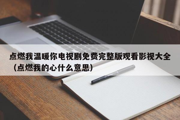 点燃我温暖你电视剧免费完整版观看影视大全（点燃我的心什么意思）