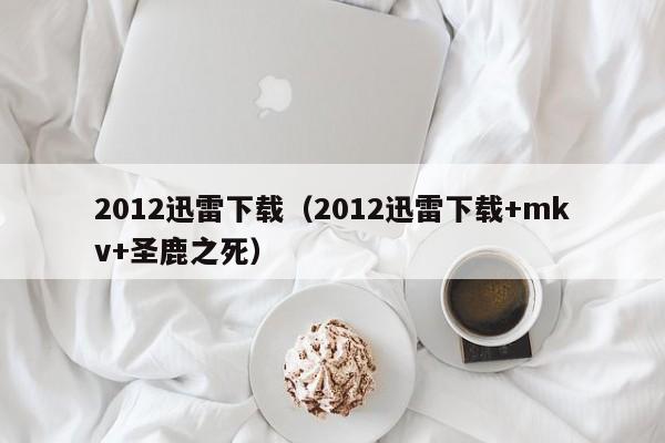2012迅雷下载（2012迅雷下载+mkv+圣鹿之死）