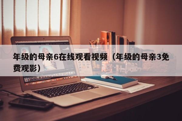 年级的母亲6在线观看视频（年级的母亲3免费观影）