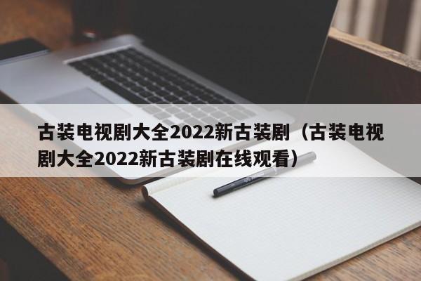 古装电视剧大全2022新古装剧（古装电视剧大全2022新古装剧在线观看）