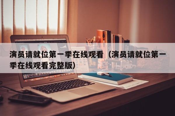 演员请就位第一季在线观看（演员请就位第一季在线观看完整版）