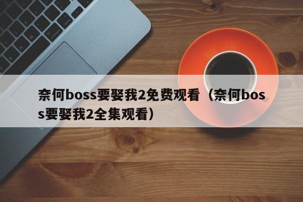 奈何boss要娶我2免费观看（奈何boss要娶我2全集观看）