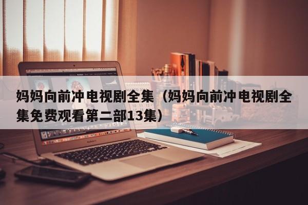 妈妈向前冲电视剧全集（妈妈向前冲电视剧全集免费观看第二部13集）