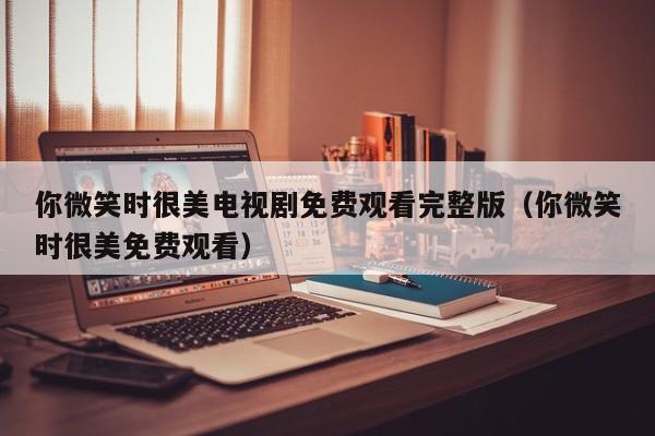 你微笑时很美电视剧免费观看完整版（你微笑时很美免费观看）