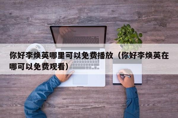 你好李焕英哪里可以免费播放（你好李焕英在哪可以免费观看）