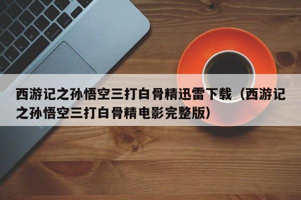 西游记之孙悟空三打白骨精迅雷下载（西游记之孙悟空三打白骨精电影完整版）