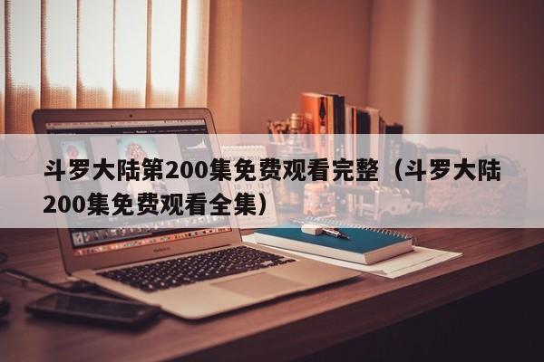 斗罗大陆第200集免费观看完整（斗罗大陆200集免费观看全集）