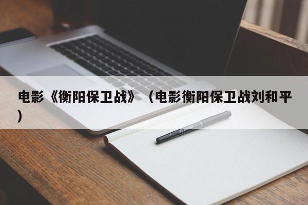 电影《衡阳保卫战》（电影衡阳保卫战刘和平）