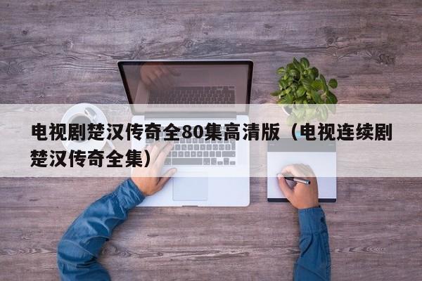 电视剧楚汉传奇全80集高清版（电视连续剧楚汉传奇全集）