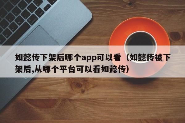 如懿传下架后哪个app可以看（如懿传被下架后,从哪个平台可以看如懿传）