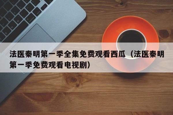 法医秦明第一季全集免费观看西瓜（法医秦明第一季免费观看电视剧）
