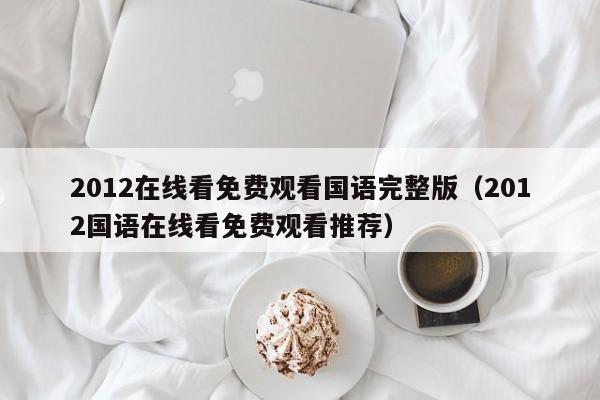 2012在线看免费观看国语完整版（2012国语在线看免费观看推荐）