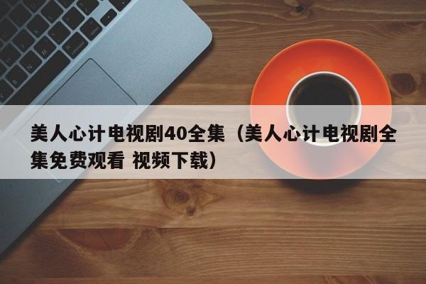 美人心计电视剧40全集（美人心计电视剧全集免费观看 视频下载）